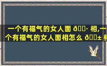 一个有福气的女人面 🕷 相,一个有福气的女人面相怎么 🐱 样